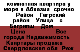 3 комнатная квартира у моря в Абхазии, срочно › Район ­ Гагрский район › Улица ­ с. Багрипш › Дом ­ 75 › Цена ­ 3 000 000 - Все города Недвижимость » Квартиры продажа   . Свердловская обл.,Реж г.